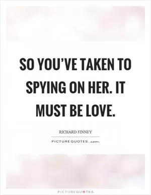 So you’ve taken to spying on her. It must be love Picture Quote #1