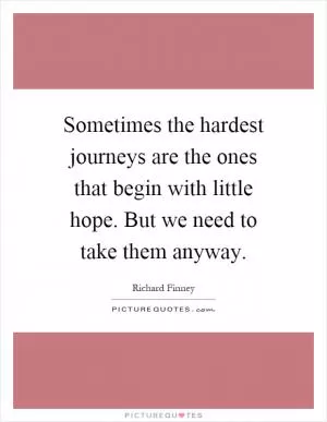 Sometimes the hardest journeys are the ones that begin with little hope. But we need to take them anyway Picture Quote #1