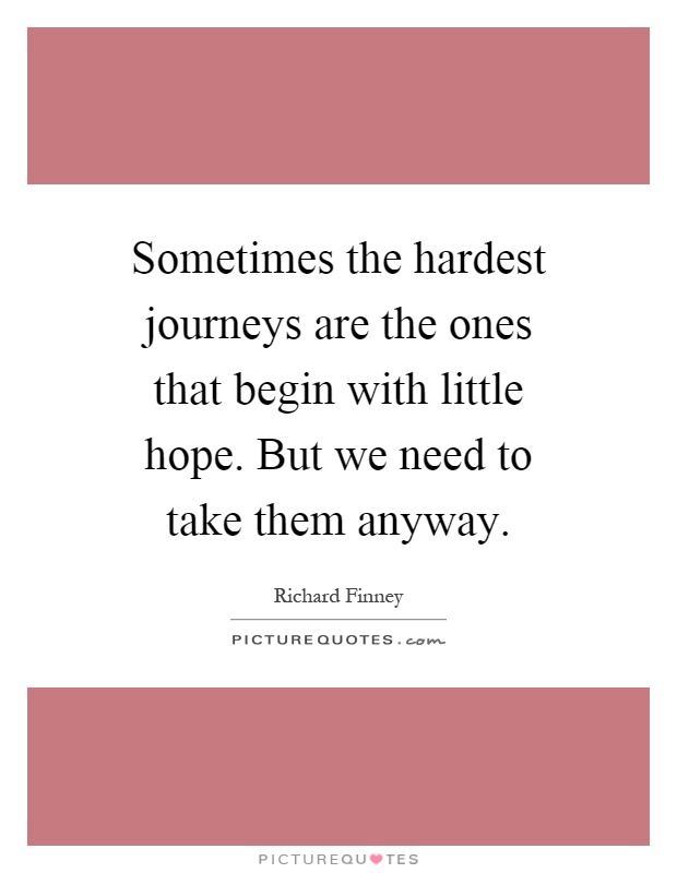 Sometimes the hardest journeys are the ones that begin with little hope. But we need to take them anyway Picture Quote #1
