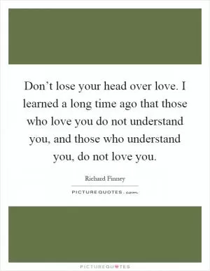 Don’t lose your head over love. I learned a long time ago that those who love you do not understand you, and those who understand you, do not love you Picture Quote #1
