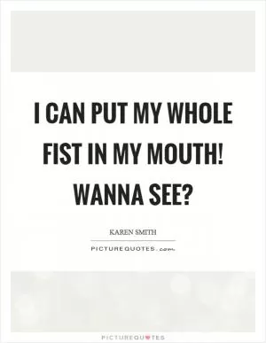 I can put my whole fist in my mouth! Wanna see? Picture Quote #1