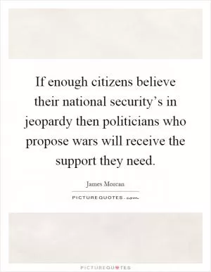 If enough citizens believe their national security’s in jeopardy then politicians who propose wars will receive the support they need Picture Quote #1