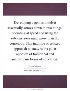 Developing a genius mindset essentially comes down to two things: operating at speed and using the subconscious mind more than the conscious. This intuitive or relaxed approach to study is the polar opposite of traditional and mainstream forms of education Picture Quote #1