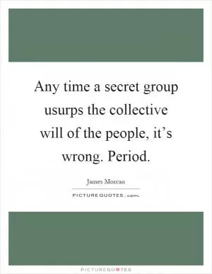 Any time a secret group usurps the collective will of the people, it’s wrong. Period Picture Quote #1