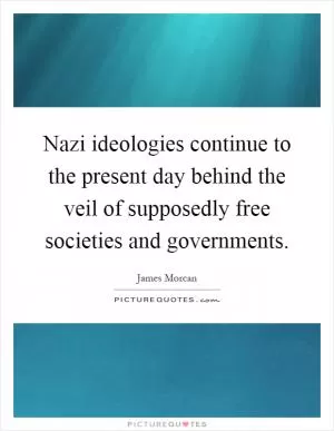 Nazi ideologies continue to the present day behind the veil of supposedly free societies and governments Picture Quote #1