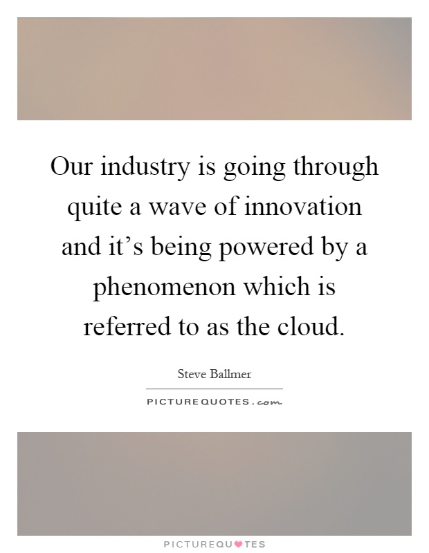 Our industry is going through quite a wave of innovation and it's being powered by a phenomenon which is referred to as the cloud Picture Quote #1