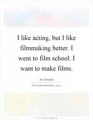 I like acting, but I like filmmaking better. I went to film school. I want to make films Picture Quote #1