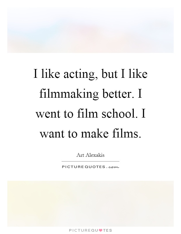 I like acting, but I like filmmaking better. I went to film school. I want to make films Picture Quote #1