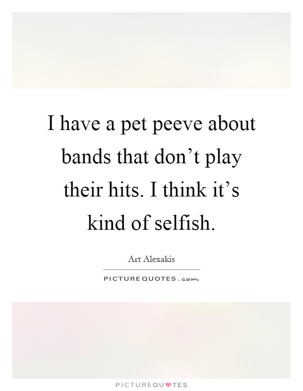 I have a pet peeve about bands that don't play their hits. I think it's kind of selfish Picture Quote #1