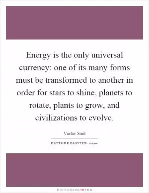 Energy is the only universal currency: one of its many forms must be transformed to another in order for stars to shine, planets to rotate, plants to grow, and civilizations to evolve Picture Quote #1