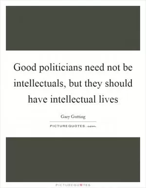 Good politicians need not be intellectuals, but they should have intellectual lives Picture Quote #1