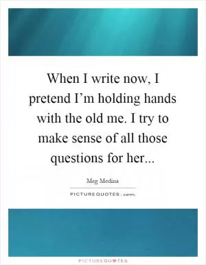 When I write now, I pretend I’m holding hands with the old me. I try to make sense of all those questions for her Picture Quote #1