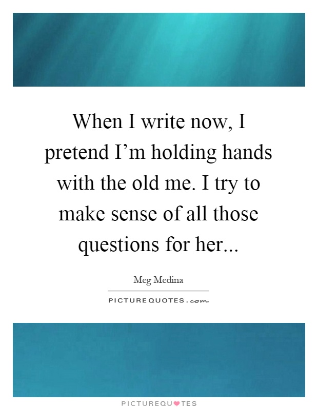 When I write now, I pretend I'm holding hands with the old me. I try to make sense of all those questions for her Picture Quote #1