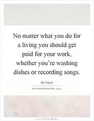 No matter what you do for a living you should get paid for your work, whether you’re washing dishes or recording songs Picture Quote #1