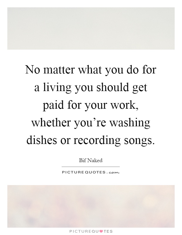 No matter what you do for a living you should get paid for your work, whether you're washing dishes or recording songs Picture Quote #1