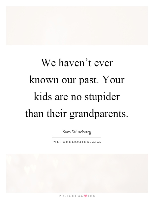 We haven't ever known our past. Your kids are no stupider than their grandparents Picture Quote #1