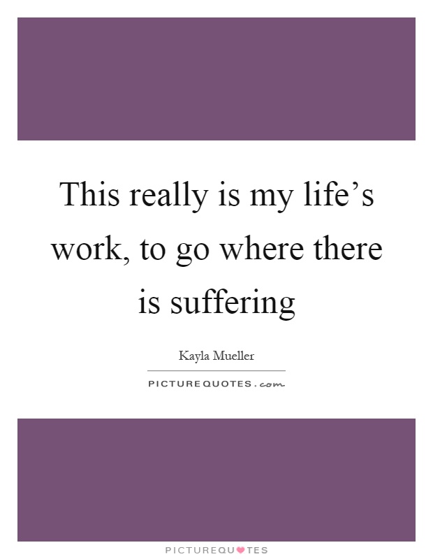 This really is my life's work, to go where there is suffering Picture Quote #1
