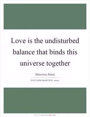 Love is the undisturbed balance that binds this universe together Picture Quote #1