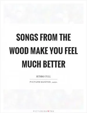 Songs from the wood make you feel much better Picture Quote #1
