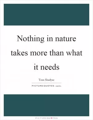 Nothing in nature takes more than what it needs Picture Quote #1