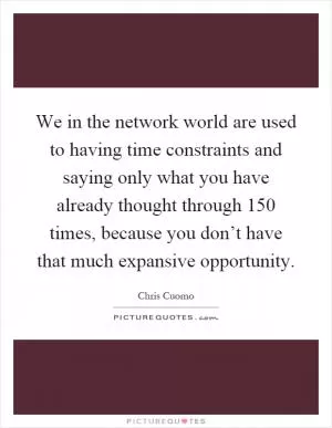 We in the network world are used to having time constraints and saying only what you have already thought through 150 times, because you don’t have that much expansive opportunity Picture Quote #1