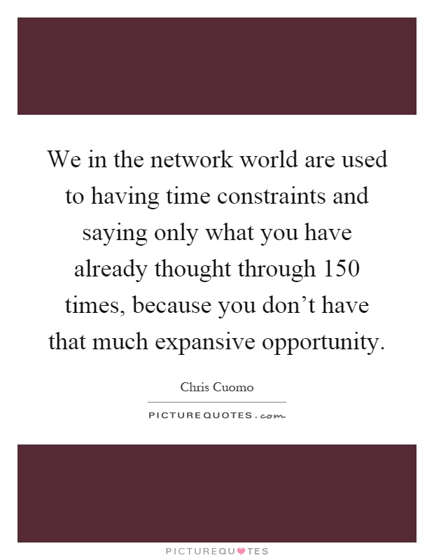 We in the network world are used to having time constraints and saying only what you have already thought through 150 times, because you don't have that much expansive opportunity Picture Quote #1
