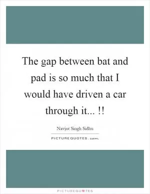 The gap between bat and pad is so much that I would have driven a car through it...!! Picture Quote #1