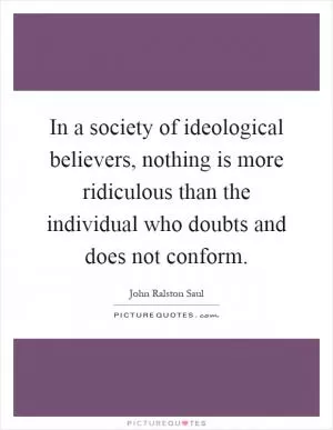 In a society of ideological believers, nothing is more ridiculous than the individual who doubts and does not conform Picture Quote #1