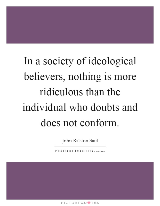 In a society of ideological believers, nothing is more ridiculous than the individual who doubts and does not conform Picture Quote #1