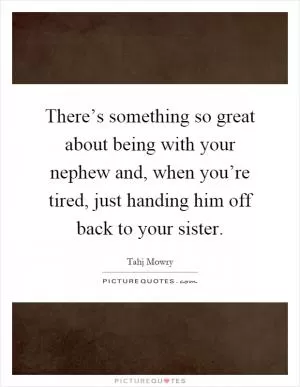 There’s something so great about being with your nephew and, when you’re tired, just handing him off back to your sister Picture Quote #1