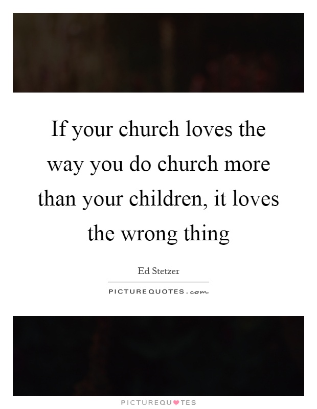 If your church loves the way you do church more than your children, it loves the wrong thing Picture Quote #1