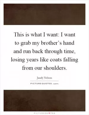 This is what I want: I want to grab my brother’s hand and run back through time, losing years like coats falling from our shoulders Picture Quote #1
