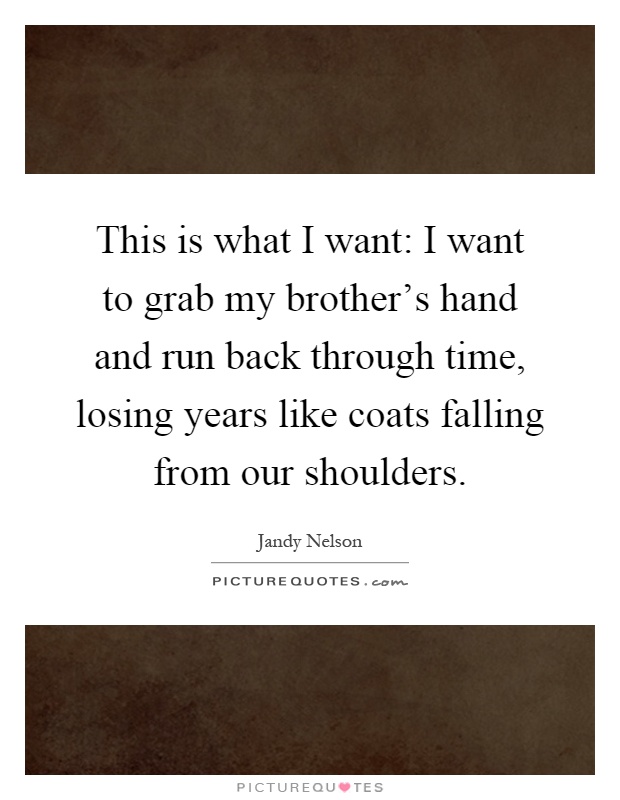 This is what I want: I want to grab my brother's hand and run back through time, losing years like coats falling from our shoulders Picture Quote #1