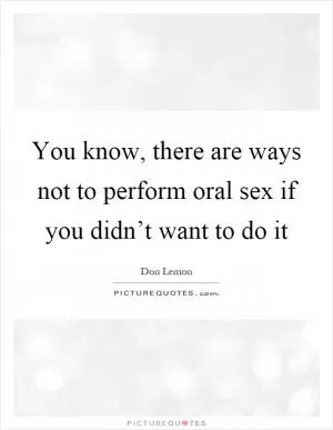 You know, there are ways not to perform oral sex if you didn’t want to do it Picture Quote #1