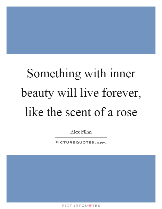 Something with inner beauty will live forever, like the scent of a rose Picture Quote #1