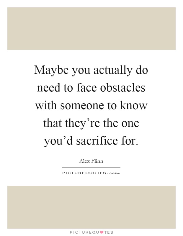 Maybe you actually do need to face obstacles with someone to know that they're the one you'd sacrifice for Picture Quote #1