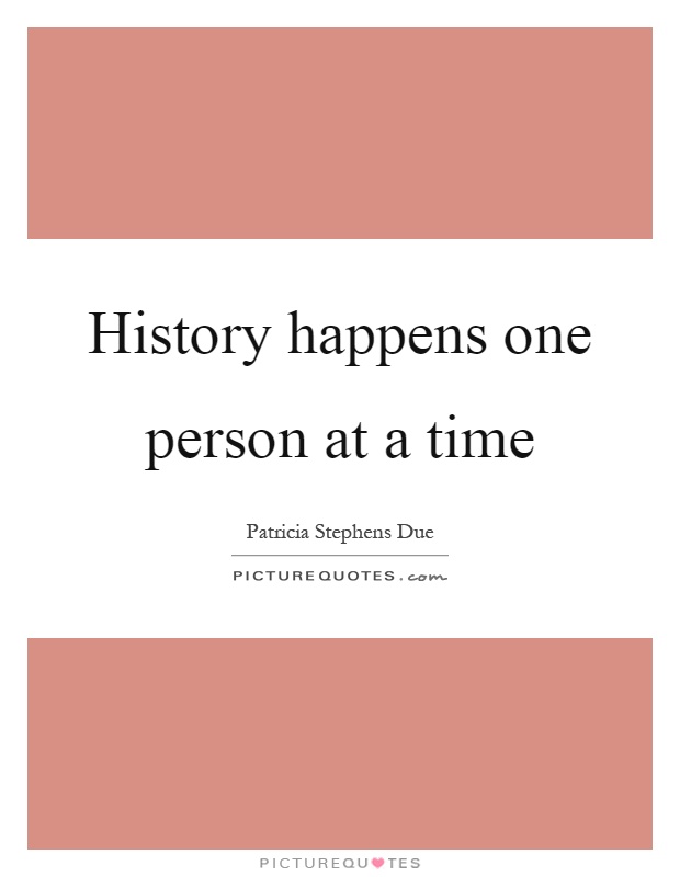 History happens one person at a time Picture Quote #1