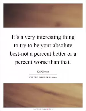 It’s a very interesting thing to try to be your absolute best-not a percent better or a percent worse than that Picture Quote #1