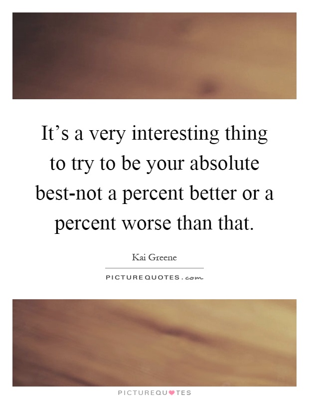 It's a very interesting thing to try to be your absolute best-not a percent better or a percent worse than that Picture Quote #1