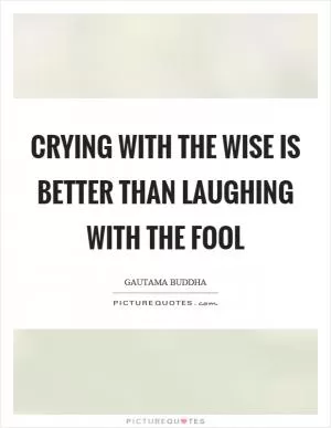 Crying with the wise is better than laughing with the fool Picture Quote #1