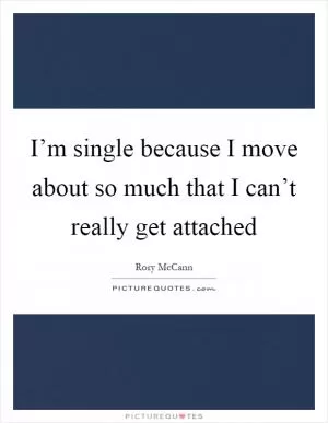 I’m single because I move about so much that I can’t really get attached Picture Quote #1