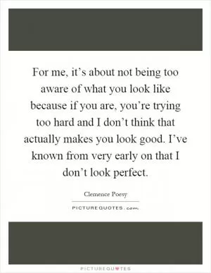 For me, it’s about not being too aware of what you look like because if you are, you’re trying too hard and I don’t think that actually makes you look good. I’ve known from very early on that I don’t look perfect Picture Quote #1