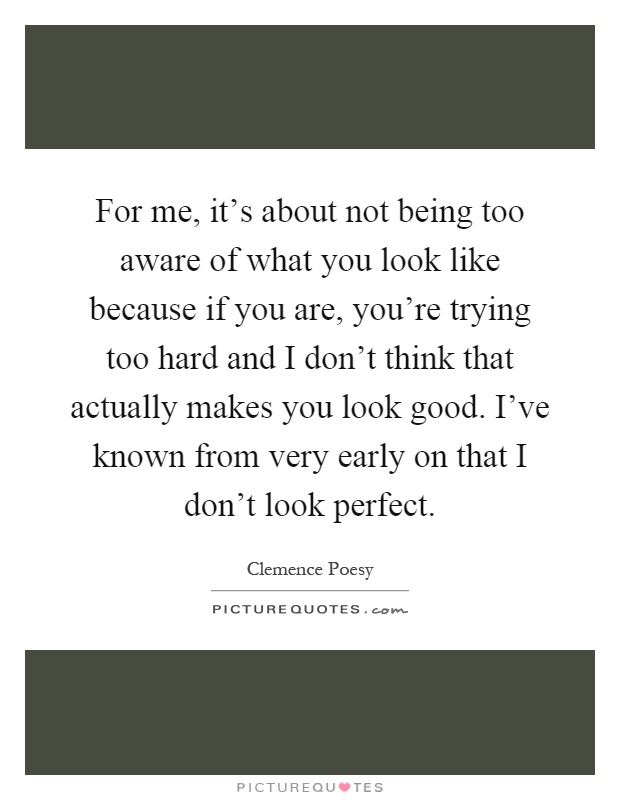 For me, it's about not being too aware of what you look like because if you are, you're trying too hard and I don't think that actually makes you look good. I've known from very early on that I don't look perfect Picture Quote #1