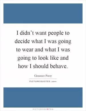 I didn’t want people to decide what I was going to wear and what I was going to look like and how I should behave Picture Quote #1
