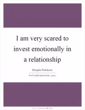 I am very scared to invest emotionally in a relationship Picture Quote #1