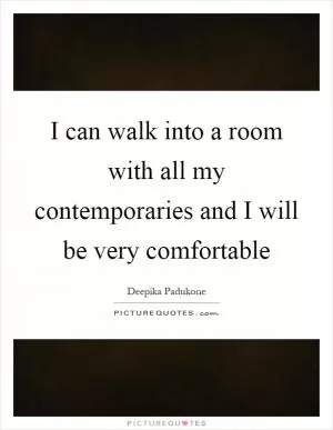 I can walk into a room with all my contemporaries and I will be very comfortable Picture Quote #1