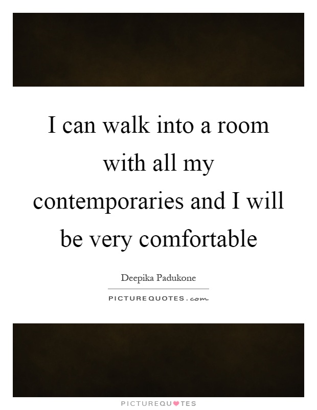 I can walk into a room with all my contemporaries and I will be very comfortable Picture Quote #1