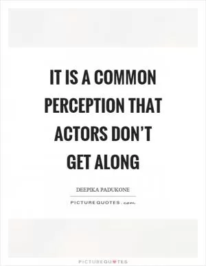 It is a common perception that actors don’t get along Picture Quote #1