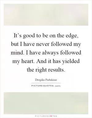 It’s good to be on the edge, but I have never followed my mind. I have always followed my heart. And it has yielded the right results Picture Quote #1