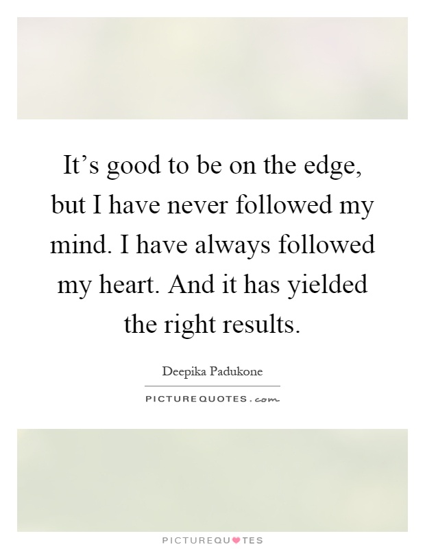 It's good to be on the edge, but I have never followed my mind. I have always followed my heart. And it has yielded the right results Picture Quote #1